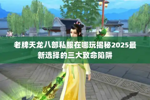 老牌天龙八部私服在哪玩揭秘2025最新选择的三大致命陷阱 老牌天龙八部私服在哪玩揭秘2025最新选择的三大致命陷阱