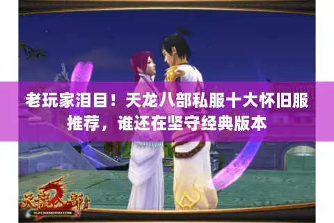 老玩家泪目！天龙八部私服十大怀旧服推荐，谁还在坚守经典版本