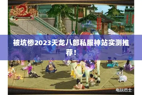 被坑惨2023天龙八部私服神站实测推荐！