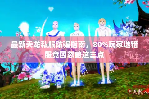 最新天龙私服防骗指南，80%玩家选错服竟因忽略这三点