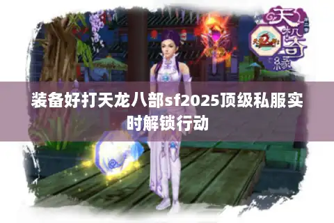 装备好打天龙八部sf2025顶级私服实时解锁行动