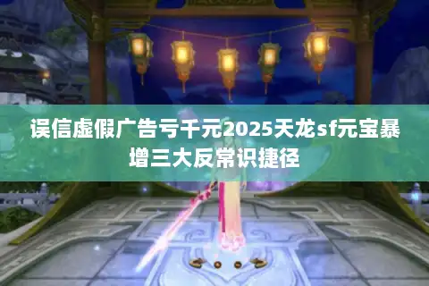 误信虚假广告亏千元2025天龙sf元宝暴增三大反常识捷径