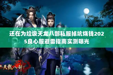 还在为垃圾天龙八部私服掉坑烧钱2025良心服避雷指南实测曝光