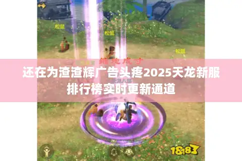 还在为渣渣辉广告头疼2025天龙新服排行榜实时更新通道 还在为渣渣辉广告头疼2025天龙新服排行榜实时更新通道