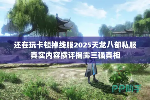 还在玩卡顿掉线服2025天龙八部私服真实内容横评揭露三强真相