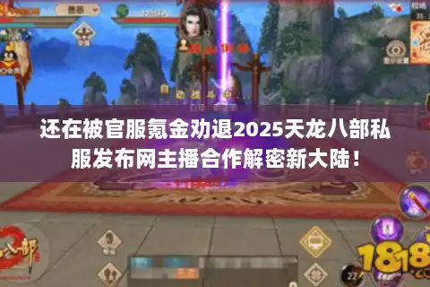 还在被官服氪金劝退2025天龙八部私服发布网主播合作解密新大陆! 还在被官服氪金劝退2025天龙八部私服发布网主播合作解密新大陆!