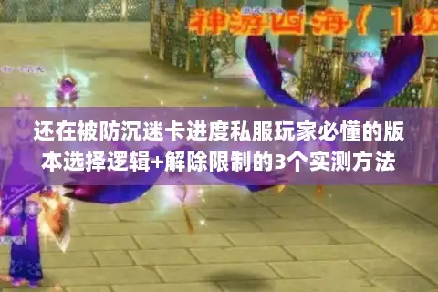 还在被防沉迷卡进度私服玩家必懂的版本选择逻辑+解除限制的3个实测方法 还在被防沉迷卡进度私服玩家必懂的版本选择逻辑+解除限制的3个实测方法