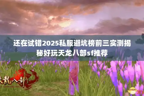 还在试错2025私服避坑榜前三实测揭秘好玩天龙八部sf推荐 还在试错2025私服避坑榜前三实测揭秘好玩天龙八部sf推荐