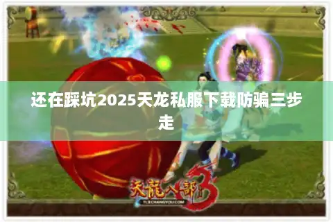 还在踩坑2025天龙私服下载防骗三步走