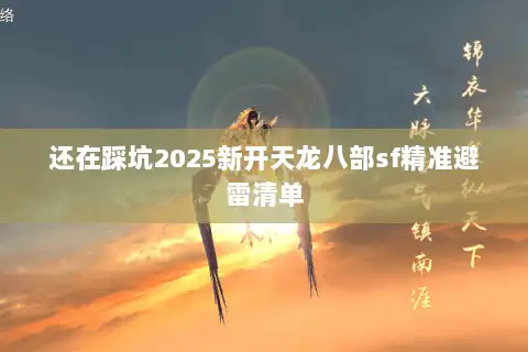 还在踩坑2025新开天龙八部sf精准避雷清单 还在踩坑2025新开天龙八部sf精准避雷清单