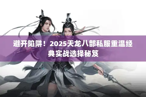 避开陷阱！2025天龙八部私服重温经典实战选择秘笈