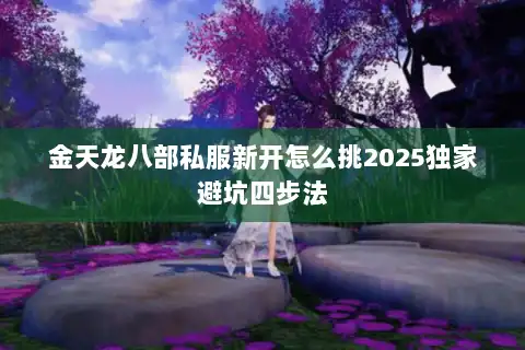 金天龙八部私服新开怎么挑2025独家避坑四步法