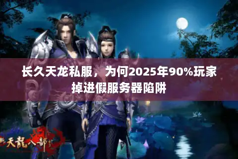 长久天龙私服，为何2025年90%玩家掉进假服务器陷阱