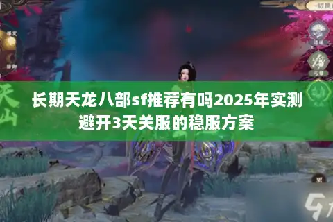 长期天龙八部sf推荐有吗2025年实测避开3天关服的稳服方案