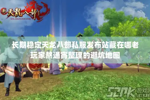长期稳定天龙八部私服发布站藏在哪老玩家熬通宵整理的避坑地图