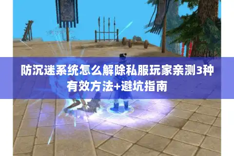 防沉迷系统怎么解除私服玩家亲测3种有效方法+避坑指南