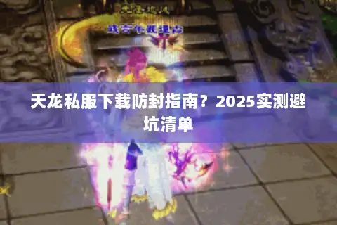 天龙私服下载防封指南？2025实测避坑清单