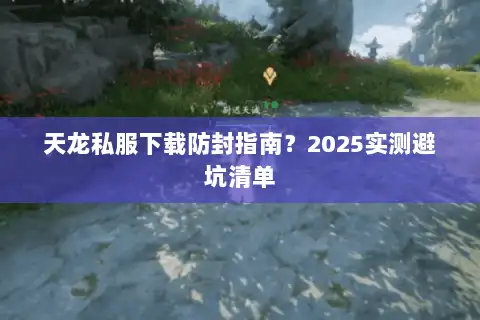 天龙私服下载防封指南？2025实测避坑清单