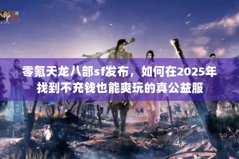零氪天龙八部sf发布,如何在2025年找到不充钱也能爽玩的真公益服 零氪天龙八部sf发布,如何在2025年找到不充钱也能爽玩的真公益服