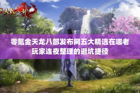 零氪金天龙八部发布网五大精选在哪老玩家连夜整理的避坑捷径