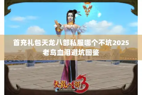 首充礼包天龙八部私服哪个不坑2025老鸟血泪避坑图鉴 首充礼包天龙八部私服哪个不坑2025老鸟血泪避坑图鉴