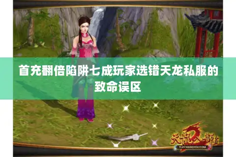 首充翻倍陷阱七成玩家选错天龙私服的致命误区