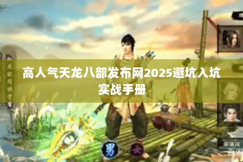 高人气天龙八部发布网2025避坑入坑实战手册