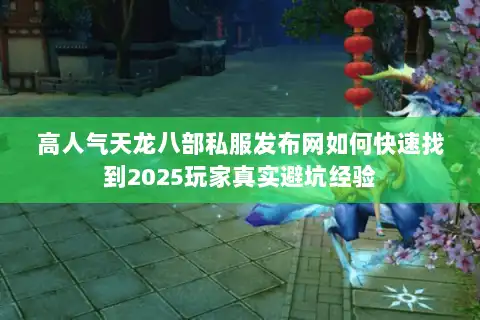 高人气天龙八部私服发布网如何快速找到2025玩家真实避坑经验