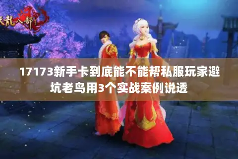 17173新手卡到底能不能帮私服玩家避坑老鸟用3个实战案例说透