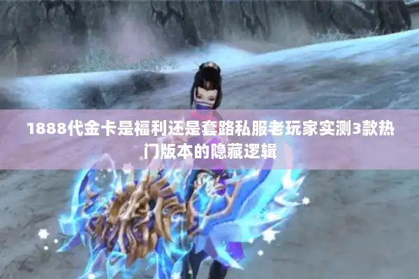 1888代金卡是福利还是套路私服老玩家实测3款热门版本的隐藏逻辑