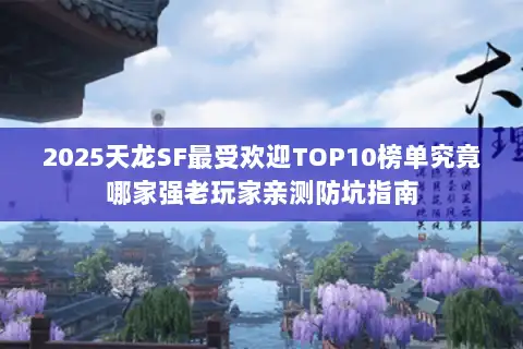2025天龙SF最受欢迎TOP10榜单究竟哪家强老玩家亲测防坑指南
