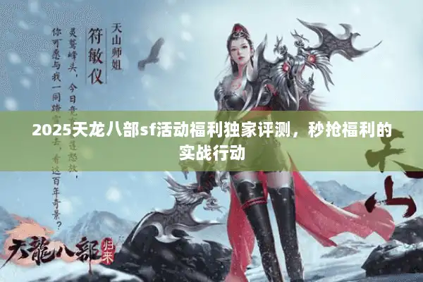 2025天龙八部sf活动福利独家评测，秒抢福利的实战行动