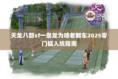 天龙八部sf一条龙为啥老翻车2025零门槛入坑指南