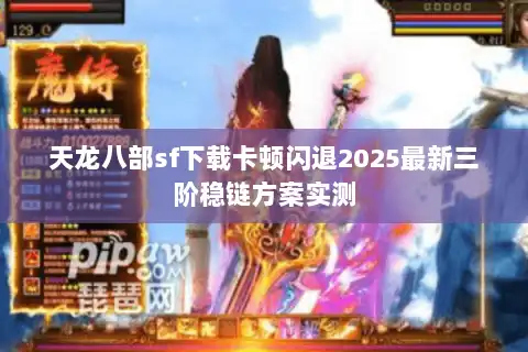 天龙八部sf下载卡顿闪退2025最新三阶稳链方案实测