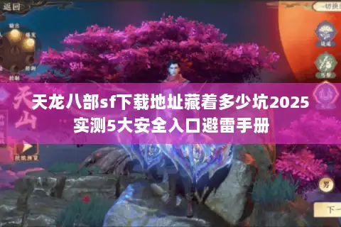 天龙八部sf下载地址藏着多少坑2025实测5大安全入口避雷手册 天龙八部sf下载地址藏着多少坑2025实测5大安全入口避雷手册