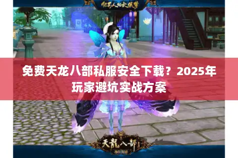 免费天龙八部私服安全下载？2025年玩家避坑实战方案