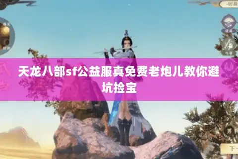 天龙八部sf公益服真免费老炮儿教你避坑捡宝 天龙八部sf公益服真免费老炮儿教你避坑捡宝