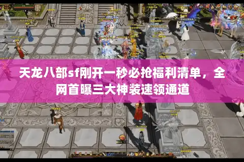 天龙八部sf刚开一秒必抢福利清单，全网首曝三大神装速领通道