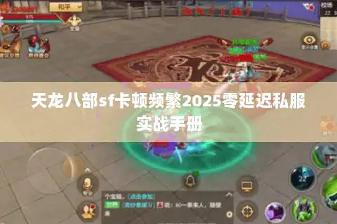 天龙八部sf卡顿频繁2025零延迟私服实战手册
