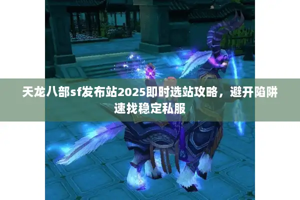 天龙八部sf发布站2025即时选站攻略，避开陷阱速找稳定私服
