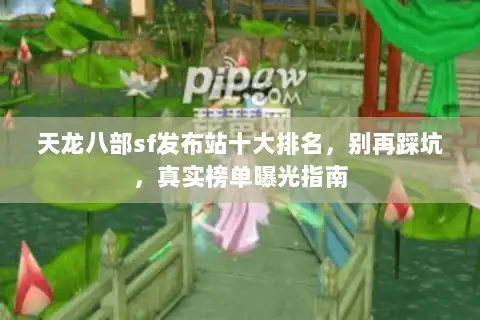 天龙八部sf发布站十大排名，别再踩坑，真实榜单曝光指南