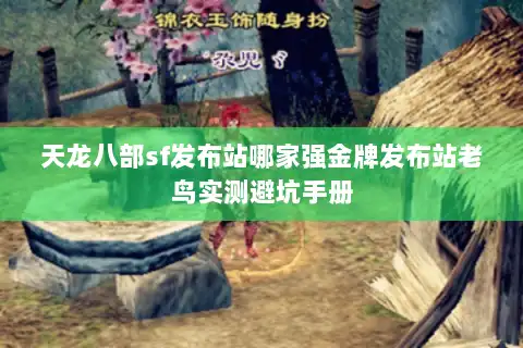 天龙八部sf发布站哪家强金牌发布站老鸟实测避坑手册