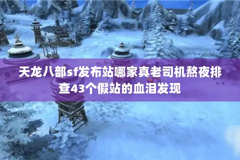 天龙八部sf发布站哪家真老司机熬夜排查43个假站的血泪发现 天龙八部sf发布站哪家真老司机熬夜排查43个假站的血泪发现