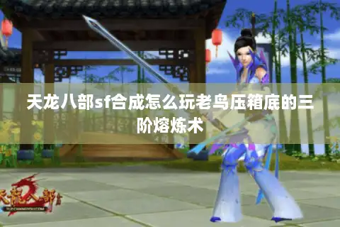 天龙八部sf合成怎么玩老鸟压箱底的三阶熔炼术 天龙八部sf合成怎么玩老鸟压箱底的三阶熔炼术