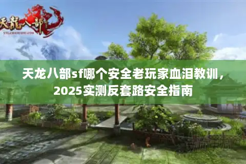 天龙八部sf哪个安全老玩家血泪教训,2025实测反套路安全指南 天龙八部sf哪个安全老玩家血泪教训,2025实测反套路安全指南