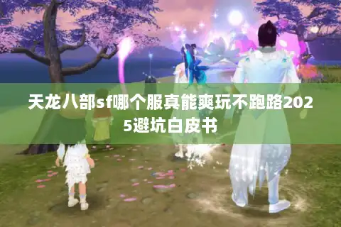 天龙八部sf哪个服真能爽玩不跑路2025避坑白皮书