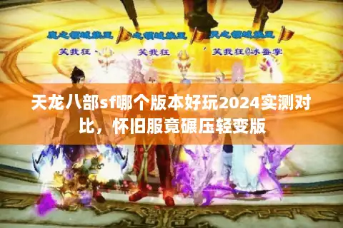 天龙八部sf哪个版本好玩2024实测对比,怀旧服竟碾压轻变版 天龙八部sf哪个版本好玩2024实测对比,怀旧服竟碾压轻变版