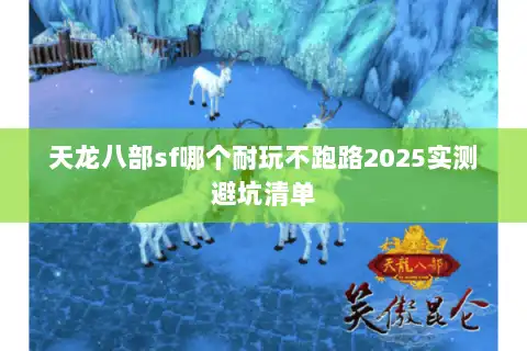 天龙八部sf哪个耐玩不跑路2025实测避坑清单
