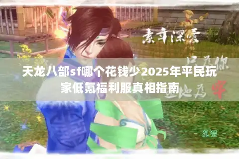 天龙八部sf哪个花钱少2025年平民玩家低氪福利服真相指南 天龙八部sf哪个花钱少2025年平民玩家低氪福利服真相指南