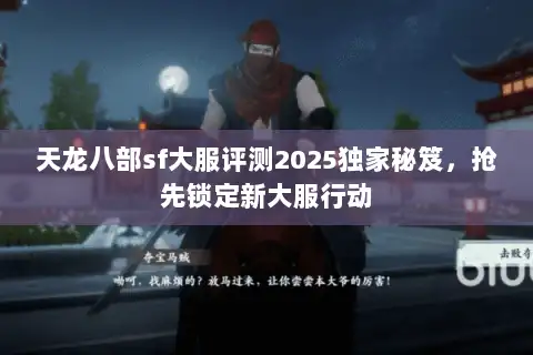 天龙八部sf大服评测2025独家秘笈，抢先锁定新大服行动